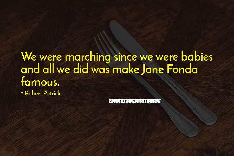 Robert Patrick Quotes: We were marching since we were babies and all we did was make Jane Fonda famous.