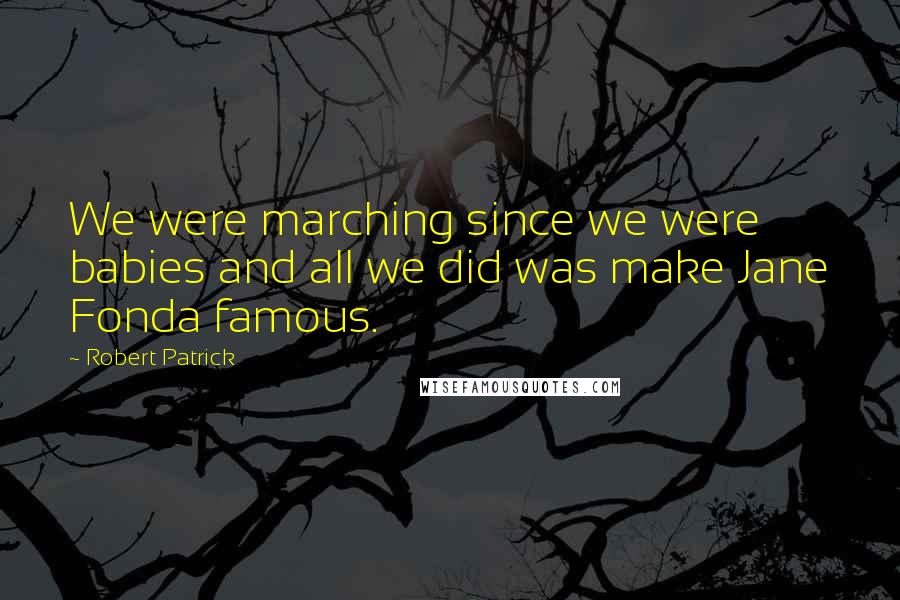 Robert Patrick Quotes: We were marching since we were babies and all we did was make Jane Fonda famous.