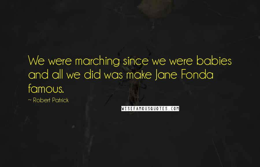 Robert Patrick Quotes: We were marching since we were babies and all we did was make Jane Fonda famous.