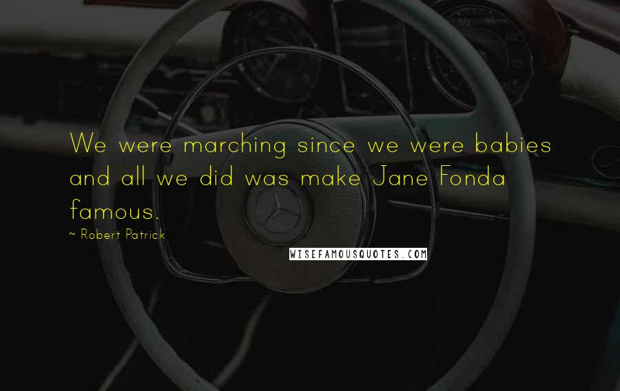 Robert Patrick Quotes: We were marching since we were babies and all we did was make Jane Fonda famous.
