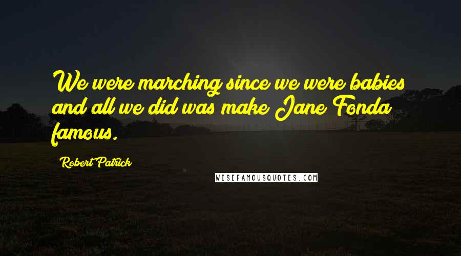 Robert Patrick Quotes: We were marching since we were babies and all we did was make Jane Fonda famous.
