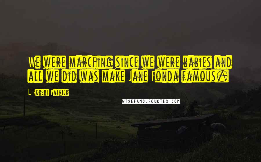 Robert Patrick Quotes: We were marching since we were babies and all we did was make Jane Fonda famous.