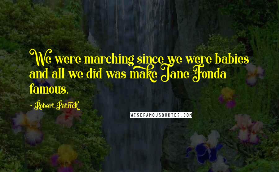 Robert Patrick Quotes: We were marching since we were babies and all we did was make Jane Fonda famous.