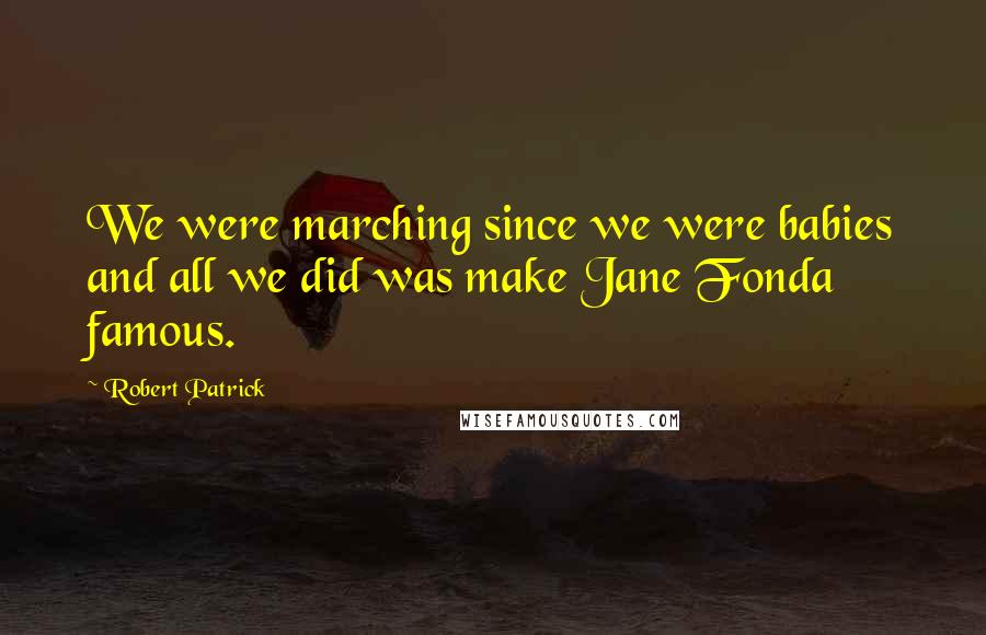 Robert Patrick Quotes: We were marching since we were babies and all we did was make Jane Fonda famous.