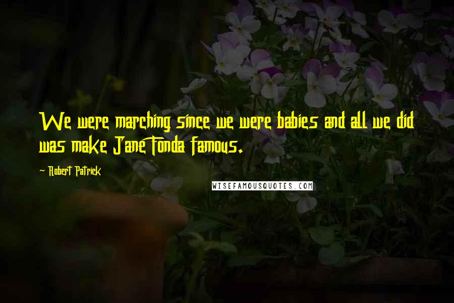 Robert Patrick Quotes: We were marching since we were babies and all we did was make Jane Fonda famous.