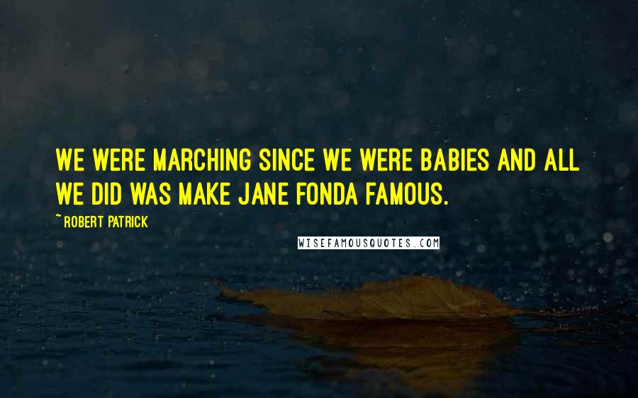 Robert Patrick Quotes: We were marching since we were babies and all we did was make Jane Fonda famous.