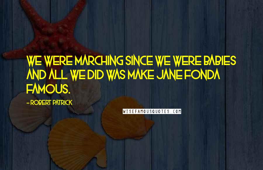 Robert Patrick Quotes: We were marching since we were babies and all we did was make Jane Fonda famous.