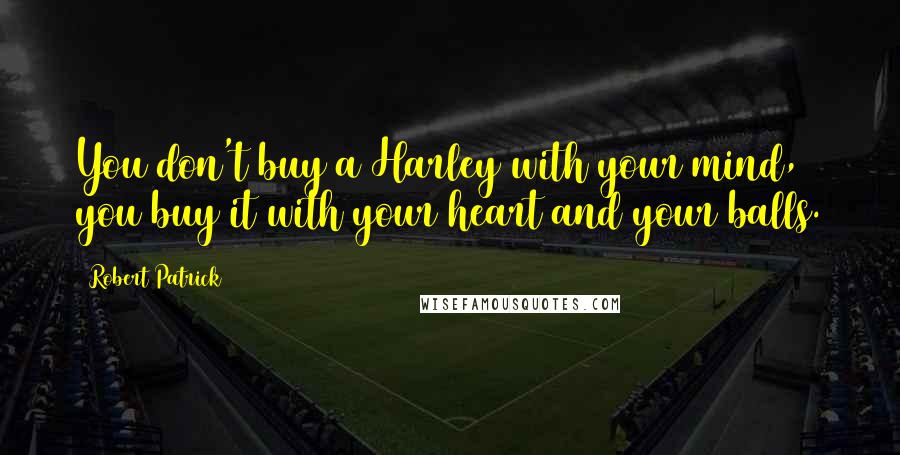 Robert Patrick Quotes: You don't buy a Harley with your mind, you buy it with your heart and your balls.