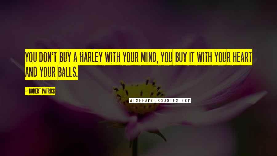 Robert Patrick Quotes: You don't buy a Harley with your mind, you buy it with your heart and your balls.