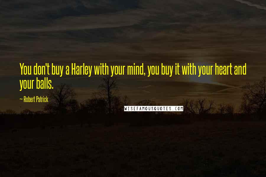 Robert Patrick Quotes: You don't buy a Harley with your mind, you buy it with your heart and your balls.