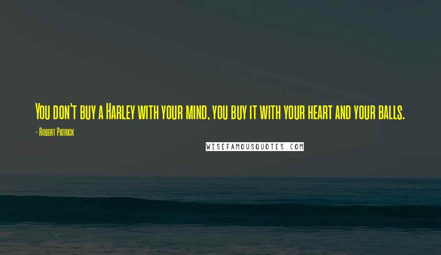 Robert Patrick Quotes: You don't buy a Harley with your mind, you buy it with your heart and your balls.