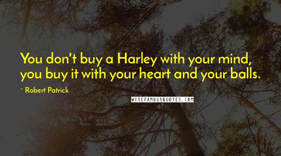 Robert Patrick Quotes: You don't buy a Harley with your mind, you buy it with your heart and your balls.
