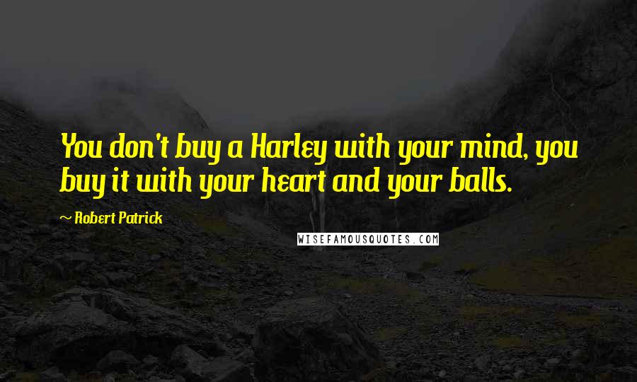 Robert Patrick Quotes: You don't buy a Harley with your mind, you buy it with your heart and your balls.