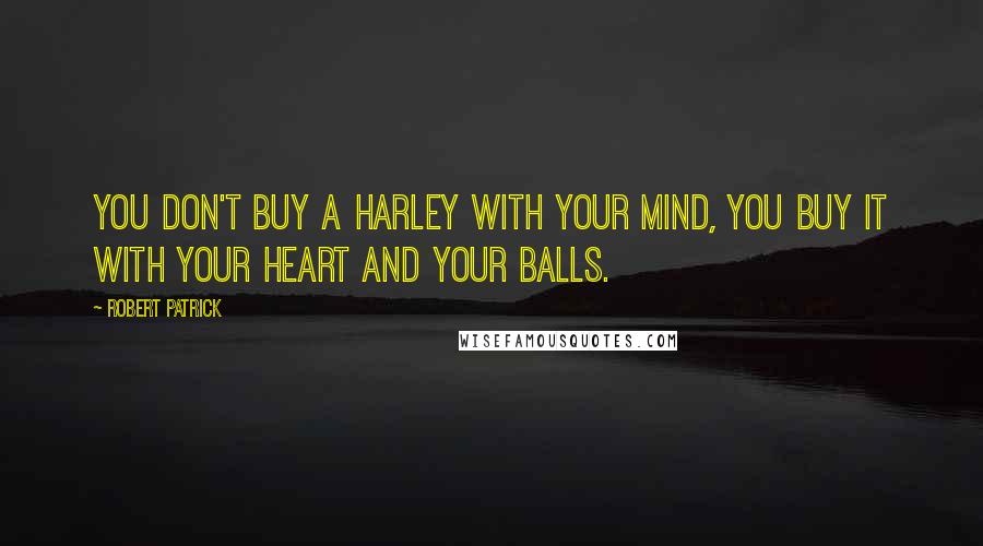 Robert Patrick Quotes: You don't buy a Harley with your mind, you buy it with your heart and your balls.