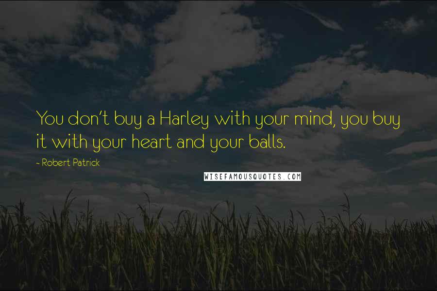 Robert Patrick Quotes: You don't buy a Harley with your mind, you buy it with your heart and your balls.