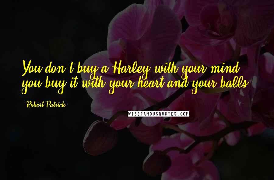 Robert Patrick Quotes: You don't buy a Harley with your mind, you buy it with your heart and your balls.