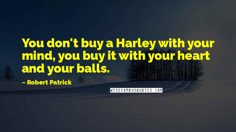 Robert Patrick Quotes: You don't buy a Harley with your mind, you buy it with your heart and your balls.