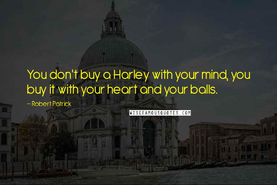 Robert Patrick Quotes: You don't buy a Harley with your mind, you buy it with your heart and your balls.