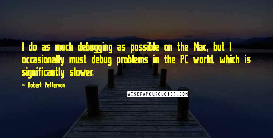 Robert Patterson Quotes: I do as much debugging as possible on the Mac, but I occasionally must debug problems in the PC world, which is significantly slower.