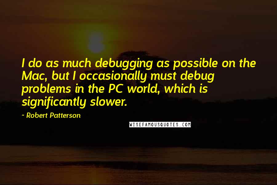 Robert Patterson Quotes: I do as much debugging as possible on the Mac, but I occasionally must debug problems in the PC world, which is significantly slower.