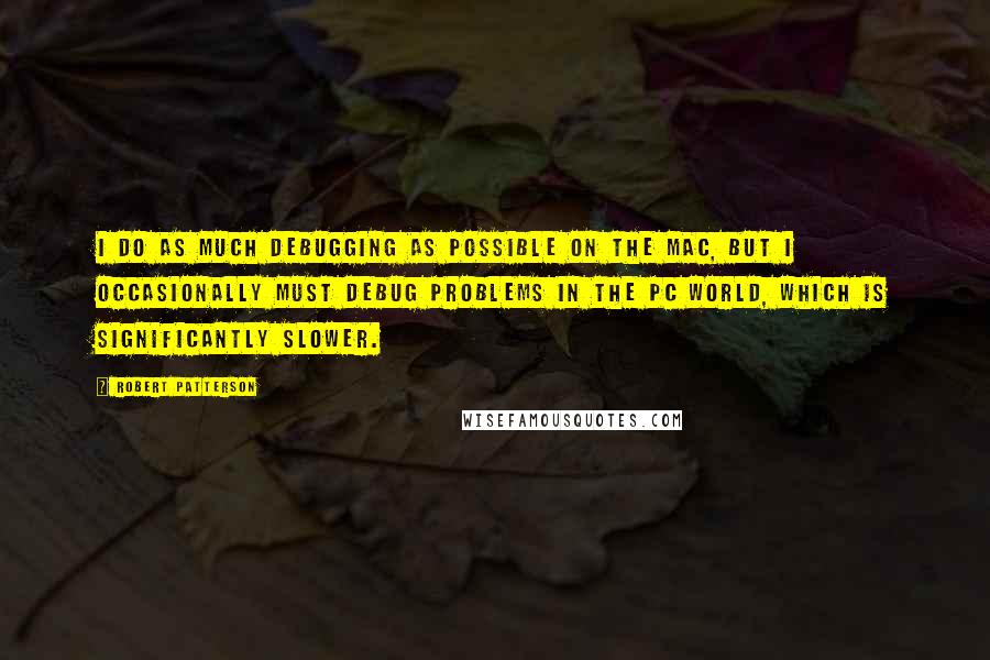 Robert Patterson Quotes: I do as much debugging as possible on the Mac, but I occasionally must debug problems in the PC world, which is significantly slower.