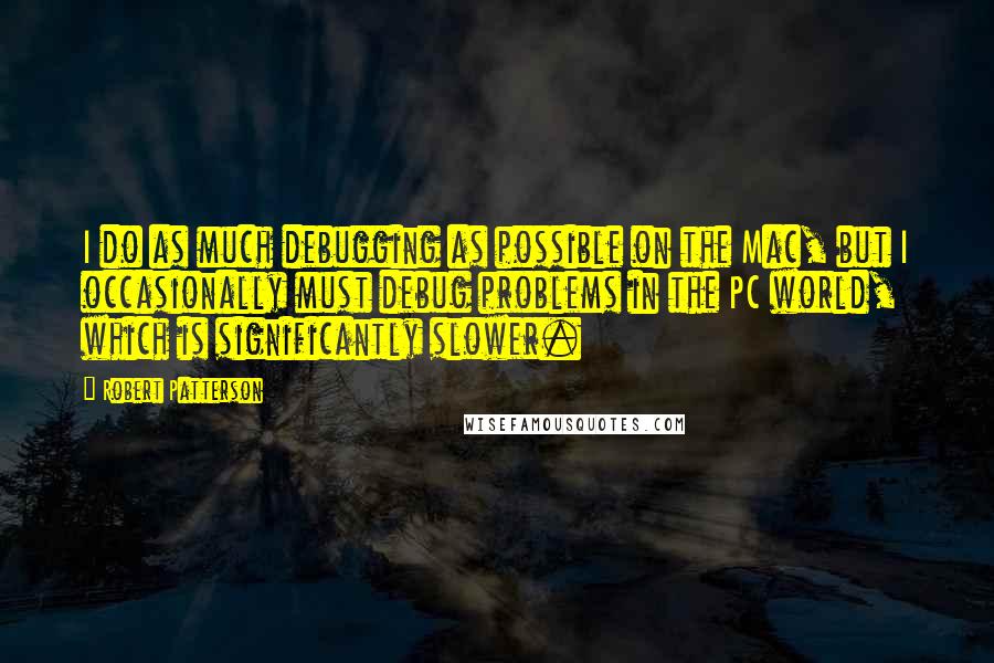 Robert Patterson Quotes: I do as much debugging as possible on the Mac, but I occasionally must debug problems in the PC world, which is significantly slower.