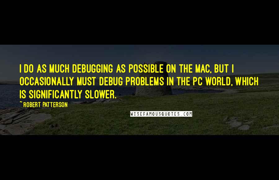 Robert Patterson Quotes: I do as much debugging as possible on the Mac, but I occasionally must debug problems in the PC world, which is significantly slower.