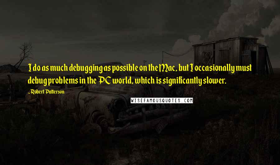 Robert Patterson Quotes: I do as much debugging as possible on the Mac, but I occasionally must debug problems in the PC world, which is significantly slower.