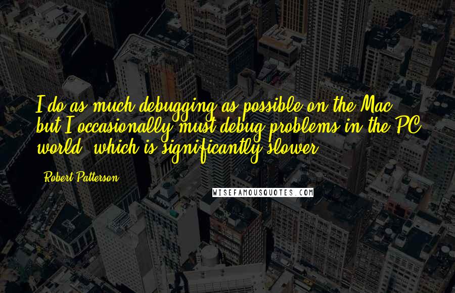 Robert Patterson Quotes: I do as much debugging as possible on the Mac, but I occasionally must debug problems in the PC world, which is significantly slower.