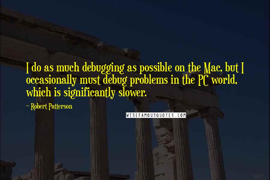 Robert Patterson Quotes: I do as much debugging as possible on the Mac, but I occasionally must debug problems in the PC world, which is significantly slower.