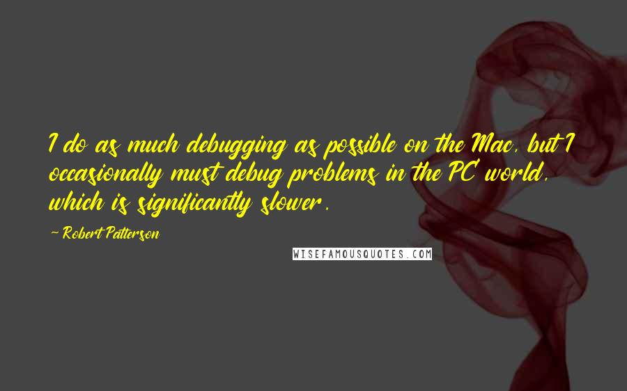 Robert Patterson Quotes: I do as much debugging as possible on the Mac, but I occasionally must debug problems in the PC world, which is significantly slower.