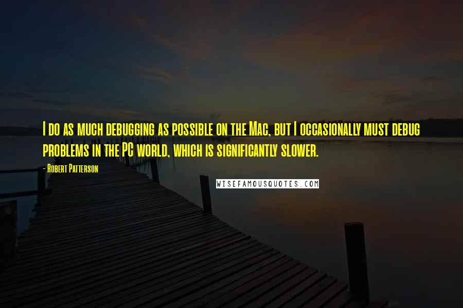 Robert Patterson Quotes: I do as much debugging as possible on the Mac, but I occasionally must debug problems in the PC world, which is significantly slower.