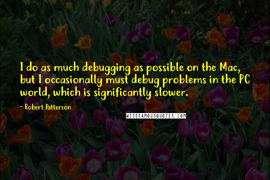 Robert Patterson Quotes: I do as much debugging as possible on the Mac, but I occasionally must debug problems in the PC world, which is significantly slower.