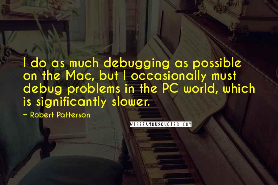 Robert Patterson Quotes: I do as much debugging as possible on the Mac, but I occasionally must debug problems in the PC world, which is significantly slower.