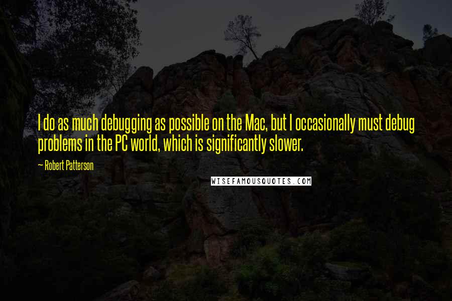 Robert Patterson Quotes: I do as much debugging as possible on the Mac, but I occasionally must debug problems in the PC world, which is significantly slower.