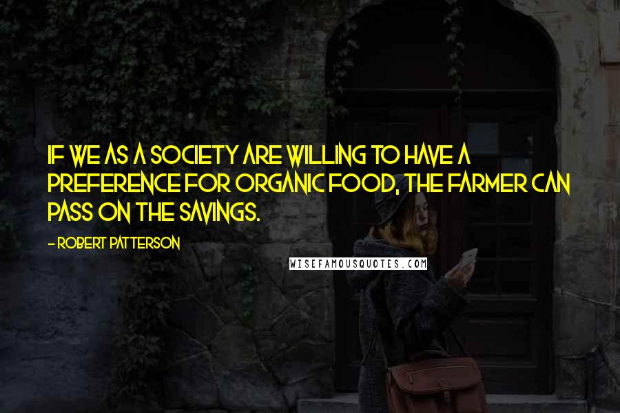 Robert Patterson Quotes: If we as a society are willing to have a preference for organic food, the farmer can pass on the savings.