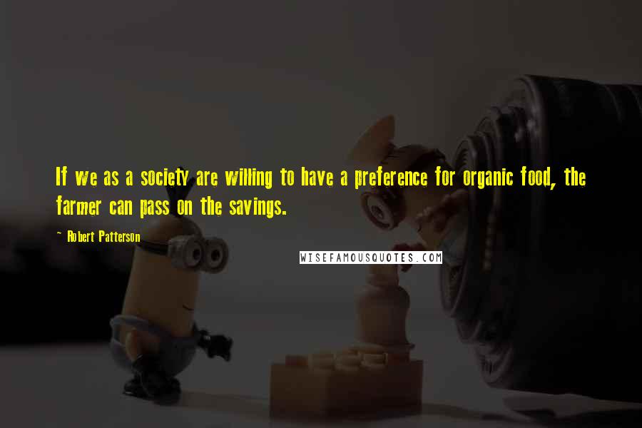 Robert Patterson Quotes: If we as a society are willing to have a preference for organic food, the farmer can pass on the savings.