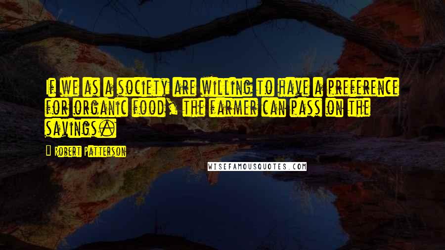 Robert Patterson Quotes: If we as a society are willing to have a preference for organic food, the farmer can pass on the savings.