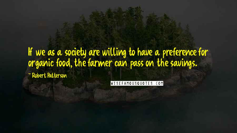 Robert Patterson Quotes: If we as a society are willing to have a preference for organic food, the farmer can pass on the savings.