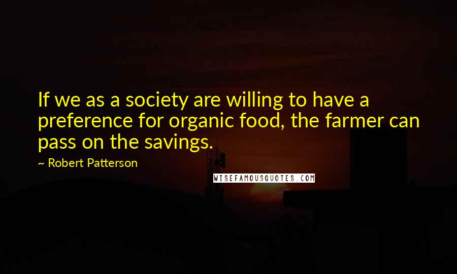 Robert Patterson Quotes: If we as a society are willing to have a preference for organic food, the farmer can pass on the savings.