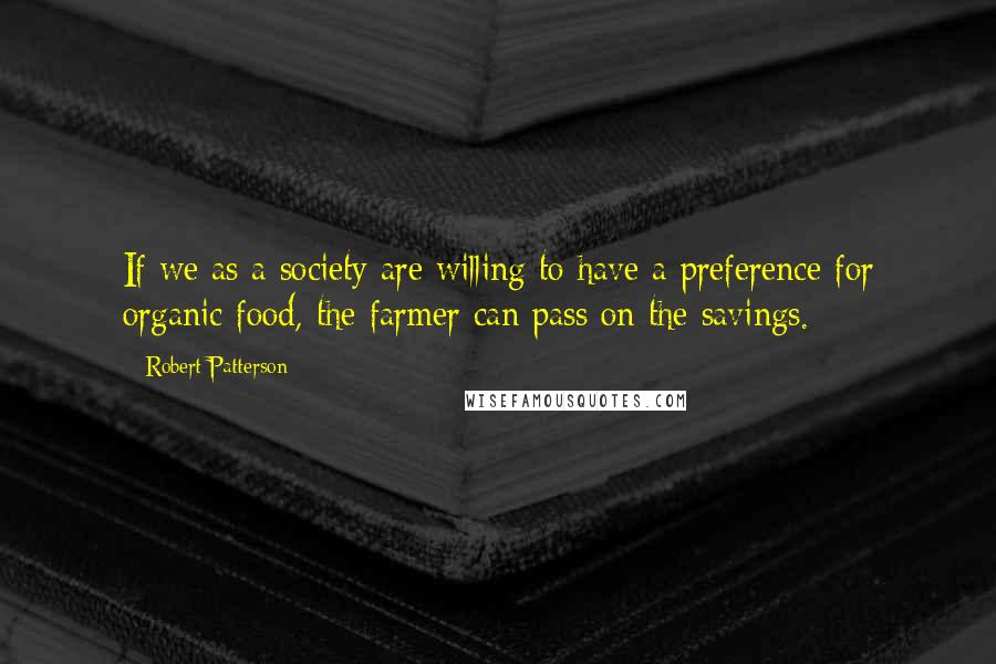 Robert Patterson Quotes: If we as a society are willing to have a preference for organic food, the farmer can pass on the savings.