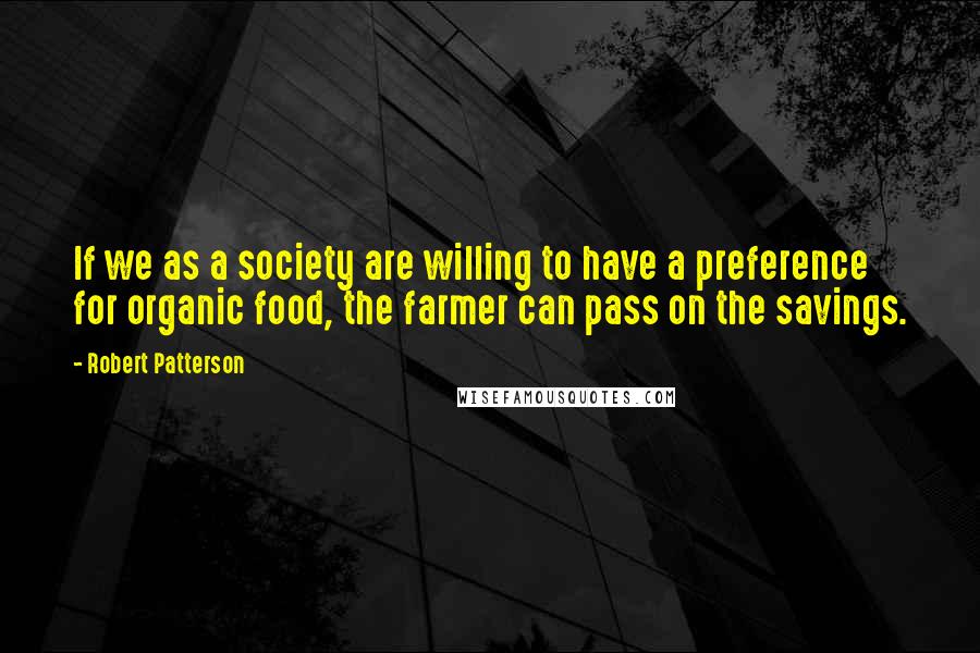 Robert Patterson Quotes: If we as a society are willing to have a preference for organic food, the farmer can pass on the savings.