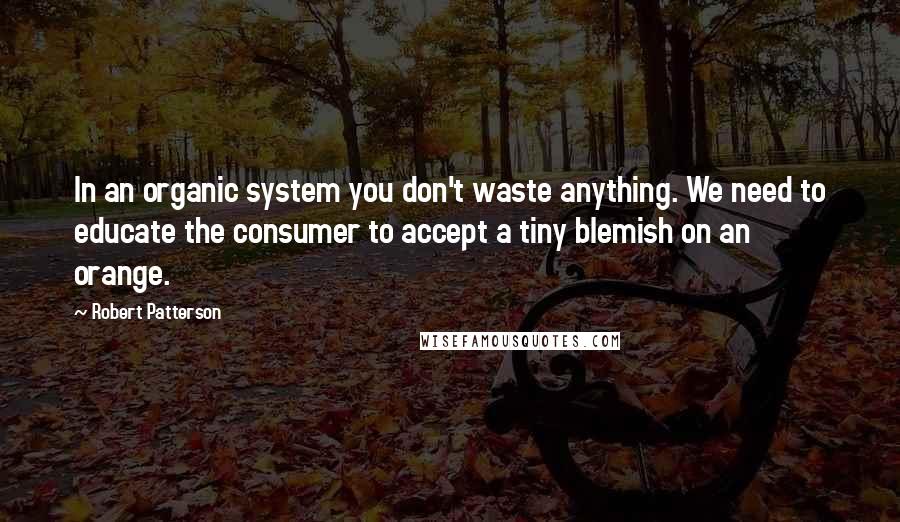 Robert Patterson Quotes: In an organic system you don't waste anything. We need to educate the consumer to accept a tiny blemish on an orange.