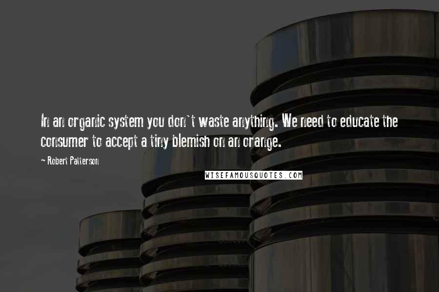 Robert Patterson Quotes: In an organic system you don't waste anything. We need to educate the consumer to accept a tiny blemish on an orange.