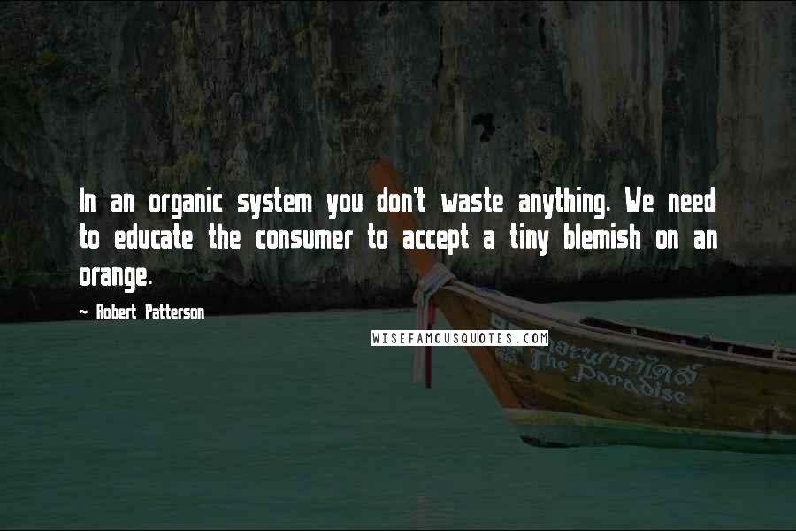 Robert Patterson Quotes: In an organic system you don't waste anything. We need to educate the consumer to accept a tiny blemish on an orange.