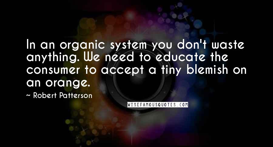 Robert Patterson Quotes: In an organic system you don't waste anything. We need to educate the consumer to accept a tiny blemish on an orange.