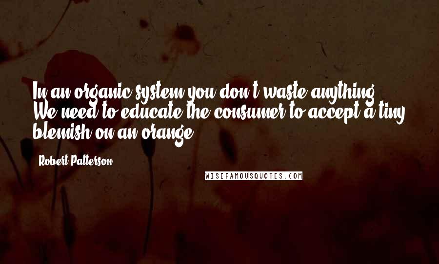 Robert Patterson Quotes: In an organic system you don't waste anything. We need to educate the consumer to accept a tiny blemish on an orange.