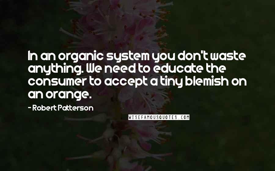 Robert Patterson Quotes: In an organic system you don't waste anything. We need to educate the consumer to accept a tiny blemish on an orange.