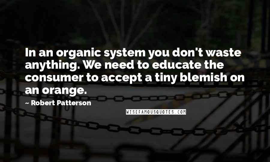 Robert Patterson Quotes: In an organic system you don't waste anything. We need to educate the consumer to accept a tiny blemish on an orange.