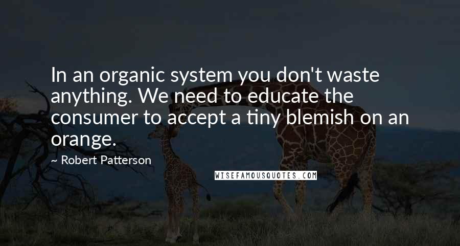 Robert Patterson Quotes: In an organic system you don't waste anything. We need to educate the consumer to accept a tiny blemish on an orange.